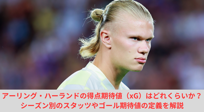 アーリング・ハーランドの得点期待値（xG）はどれくらいか？シーズン別のスタッツやゴール期待値の定義を解説