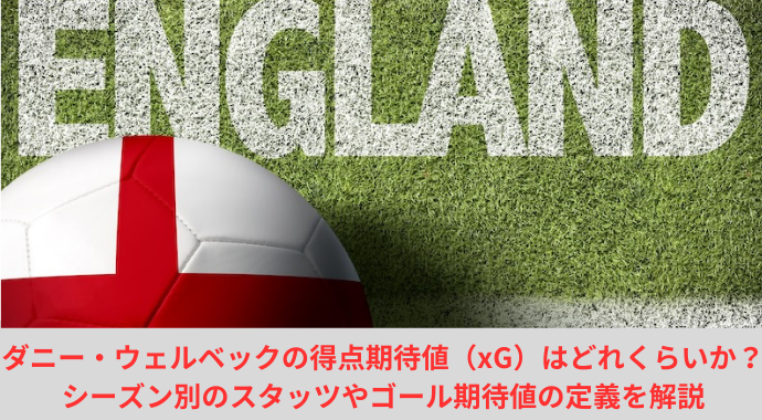 ダニー・ウェルベックの得点期待値（xG）はどれくらいか？シーズン別のスタッツやゴール期待値の定義を解説